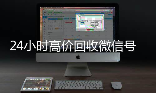 24小时高价回收微24小时全天收购vx信号秒结平台（回收微信号秒结算）